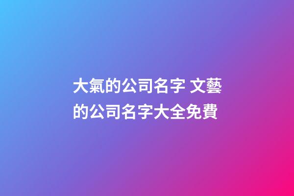 大氣的公司名字 文藝的公司名字大全免費-第1張-公司起名-玄機派